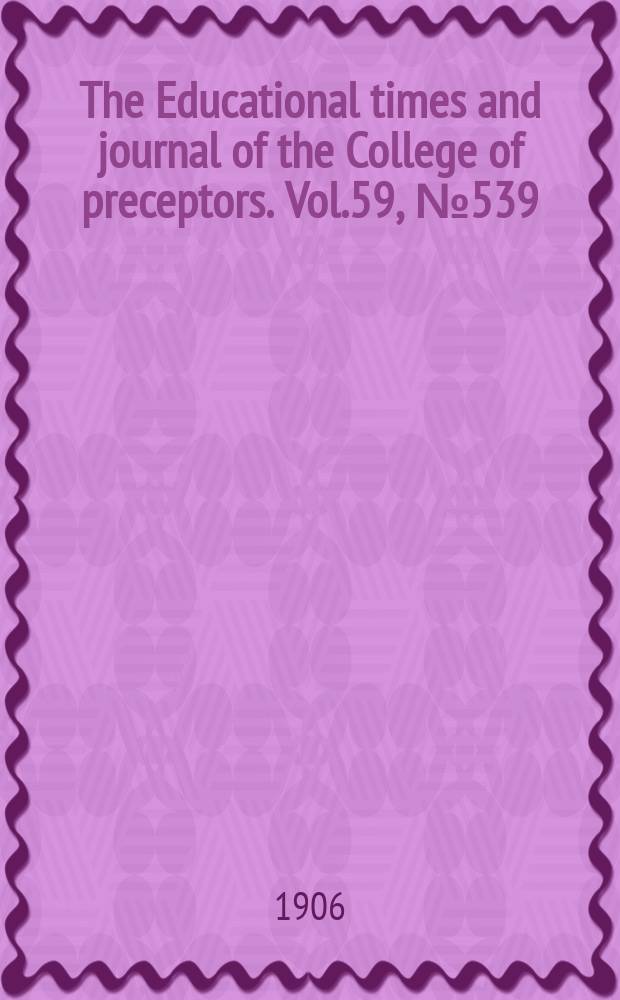 The Educational times and journal of the College of preceptors. Vol.59, №539