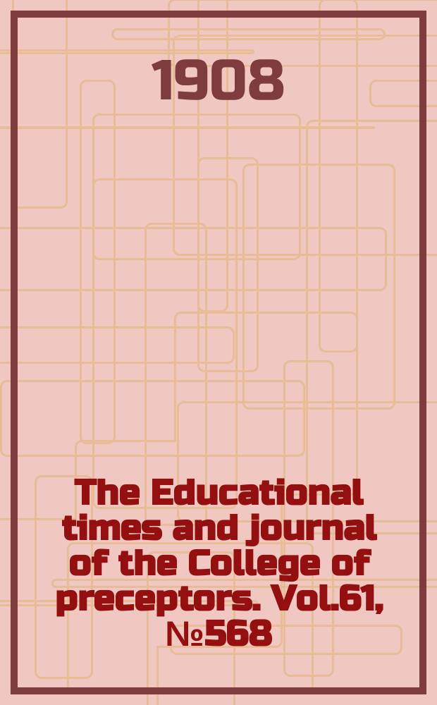 The Educational times and journal of the College of preceptors. Vol.61, №568