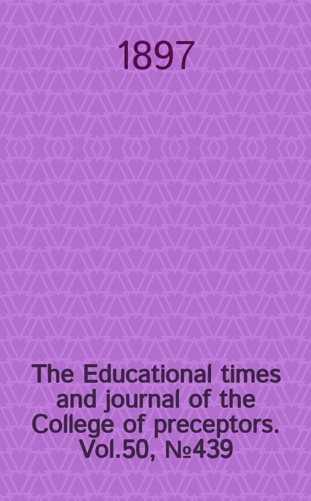 The Educational times and journal of the College of preceptors. Vol.50, №439