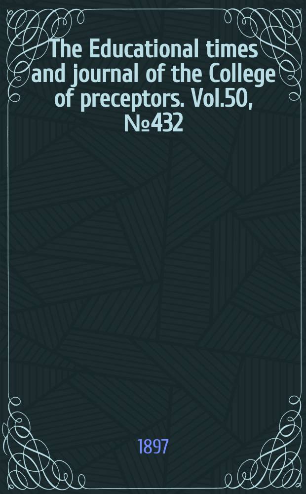 The Educational times and journal of the College of preceptors. Vol.50, №432