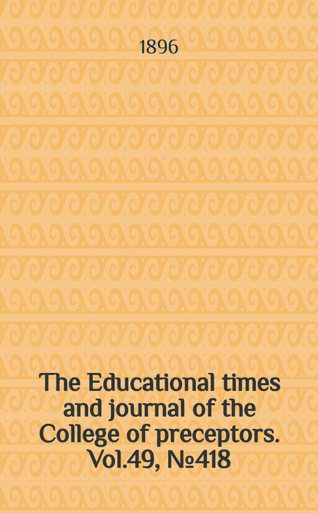 The Educational times and journal of the College of preceptors. Vol.49, №418