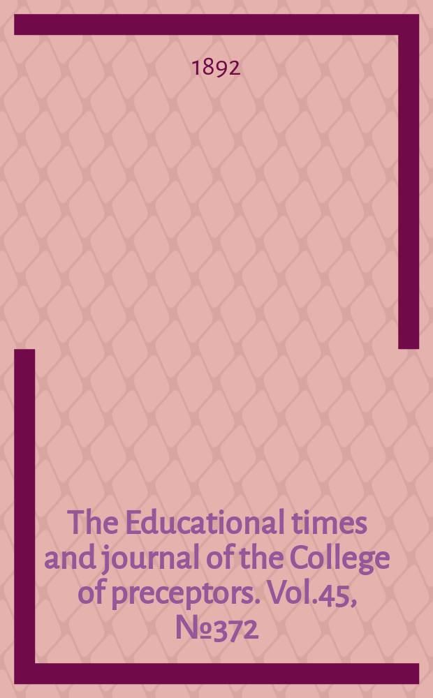 The Educational times and journal of the College of preceptors. Vol.45, №372