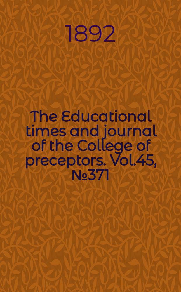 The Educational times and journal of the College of preceptors. Vol.45, №371