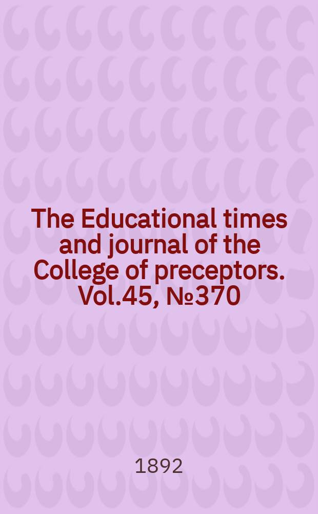 The Educational times and journal of the College of preceptors. Vol.45, №370