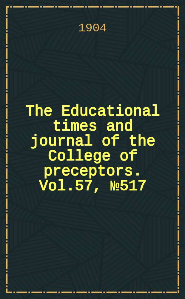 The Educational times and journal of the College of preceptors. Vol.57, №517