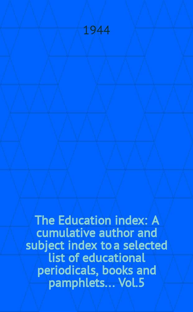 The Education index : A cumulative author and subject index to a selected list of educational periodicals, books and pamphlets ... Vol.5 : July 1941 - June 1944