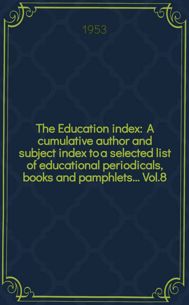 The Education index : A cumulative author and subject index to a selected list of educational periodicals, books and pamphlets ... Vol.8 : June 1950 - May 1953