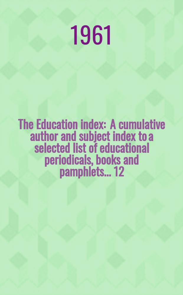 The Education index : A cumulative author and subject index to a selected list of educational periodicals, books and pamphlets ... 12 : July 1959/June 1961
