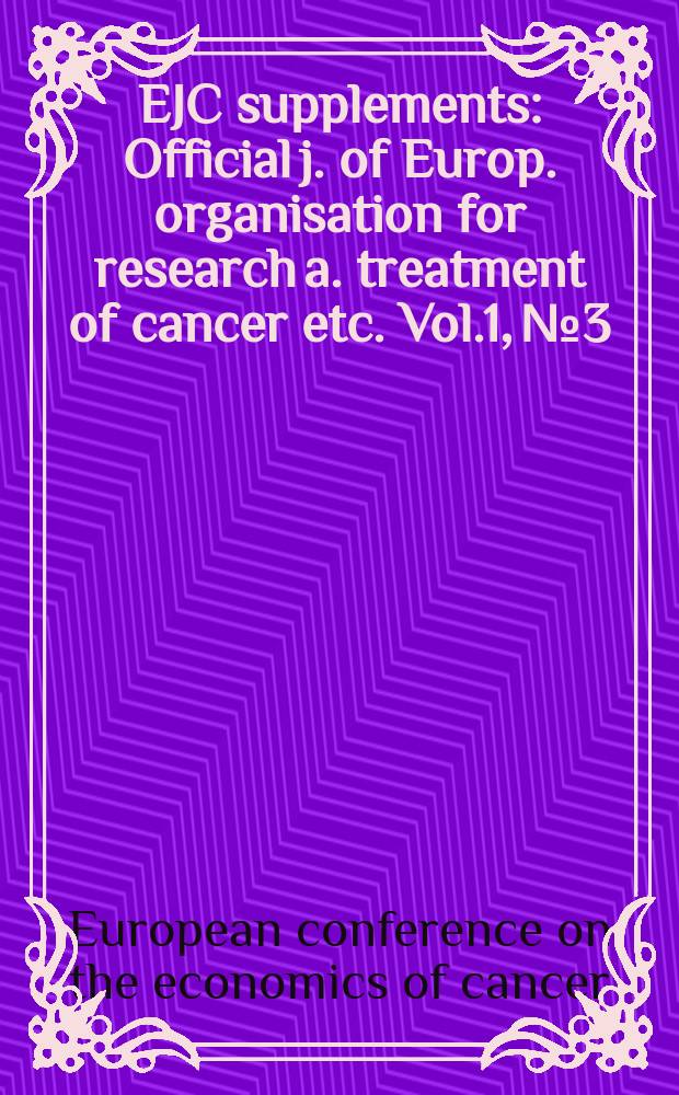 EJC supplements : Official j. of Europ. organisation for research a. treatment of cancer etc. Vol.1, №3 : European conference on the economics of cancer (3; 2003; Brussels)