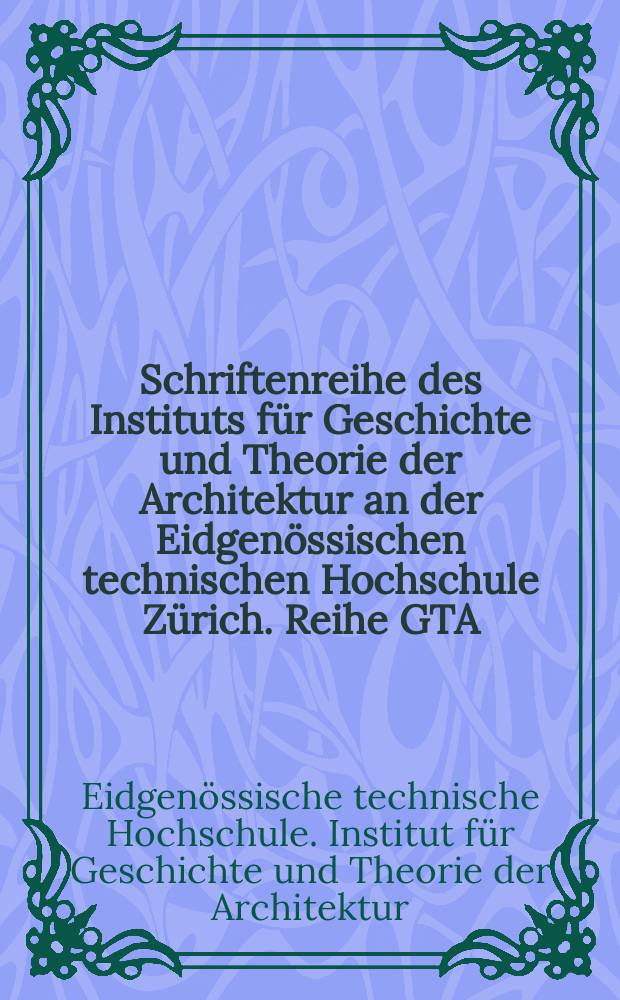 Schriftenreihe des Instituts für Geschichte und Theorie der Architektur an der Eidgenössischen technischen Hochschule Zürich. Reihe GTA