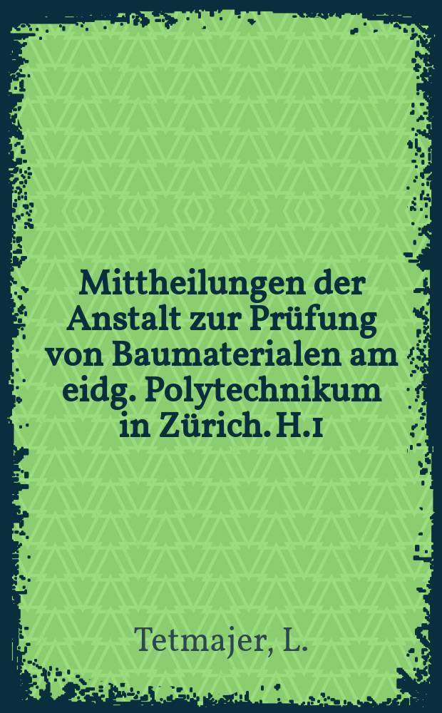 Mittheilungen der Anstalt zur Prüfung von Baumaterialen am eidg. Polytechnikum in Zürich. H.1 : Methoden und Resultate der Prüfung natürlicher und künstlicher Bausteine