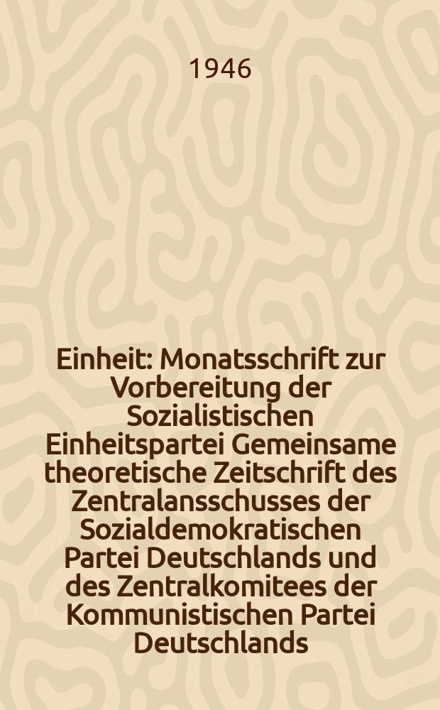 Einheit : Monatsschrift zur Vorbereitung der Sozialistischen Einheitspartei Gemeinsame theoretische Zeitschrift des Zentralansschusses der Sozialdemokratischen Partei Deutschlands und des Zentralkomitees der Kommunistischen Partei Deutschlands