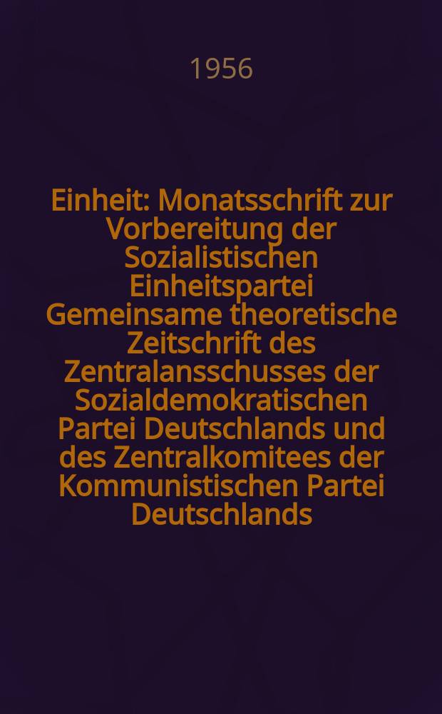 Einheit : Monatsschrift zur Vorbereitung der Sozialistischen Einheitspartei Gemeinsame theoretische Zeitschrift des Zentralansschusses der Sozialdemokratischen Partei Deutschlands und des Zentralkomitees der Kommunistischen Partei Deutschlands. Jg.11 1956, H.10