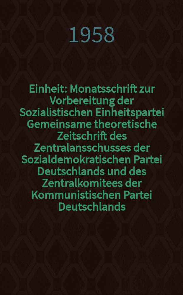 Einheit : Monatsschrift zur Vorbereitung der Sozialistischen Einheitspartei Gemeinsame theoretische Zeitschrift des Zentralansschusses der Sozialdemokratischen Partei Deutschlands und des Zentralkomitees der Kommunistischen Partei Deutschlands. Jg.13 1958, H.4