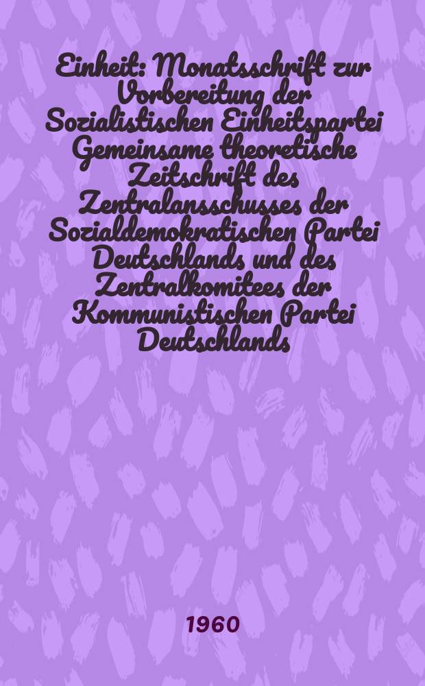 Einheit : Monatsschrift zur Vorbereitung der Sozialistischen Einheitspartei Gemeinsame theoretische Zeitschrift des Zentralansschusses der Sozialdemokratischen Partei Deutschlands und des Zentralkomitees der Kommunistischen Partei Deutschlands. Jg.15 1960, H.2