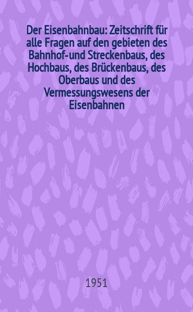 Der Eisenbahnbau : Zeitschrift für alle Fragen auf den gebieten des Bahnhofs- und Streckenbaus, des Hochbaus, des Brückenbaus, des Oberbaus und des Vermessungswesens der Eisenbahnen