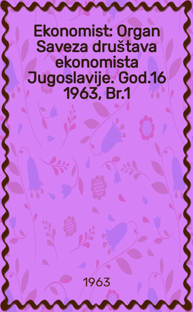 Ekonomist : Organ Saveza društava ekonomista Jugoslavije. God.16 1963, Br.1 : Aktuelni problemi privrednog razvoja i privrednog sistema