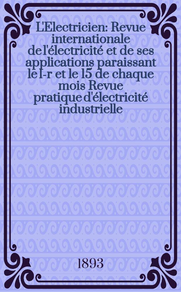 L'Electricien : Revue internationale de l'électricité et de ses applications paraissant le 1-r et le 15 de chaque mois Revue pratique d'électricité industrielle. Année13 1893, T.6, №131