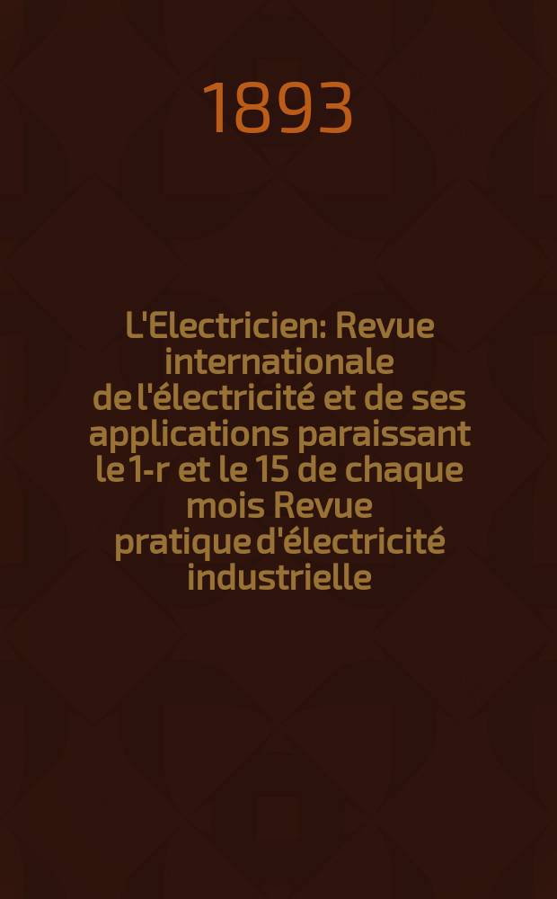 L'Electricien : Revue internationale de l'électricité et de ses applications paraissant le 1-r et le 15 de chaque mois Revue pratique d'électricité industrielle. Année13 1893, T.6, №136
