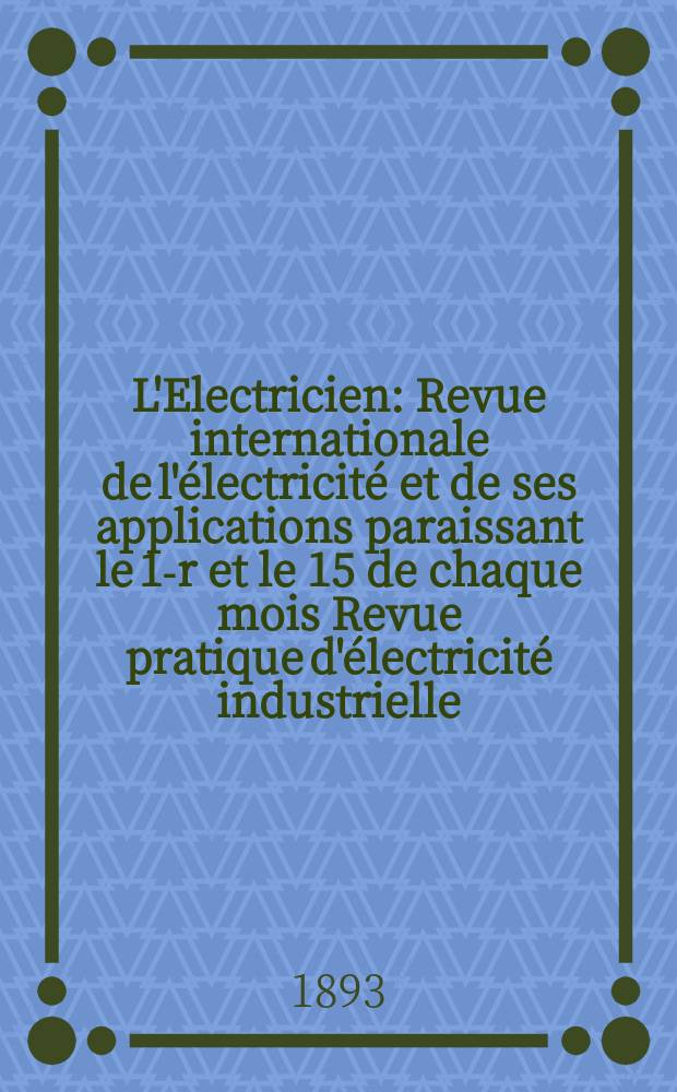 L'Electricien : Revue internationale de l'électricité et de ses applications paraissant le 1-r et le 15 de chaque mois Revue pratique d'électricité industrielle. Année13 1893, T.6, №140