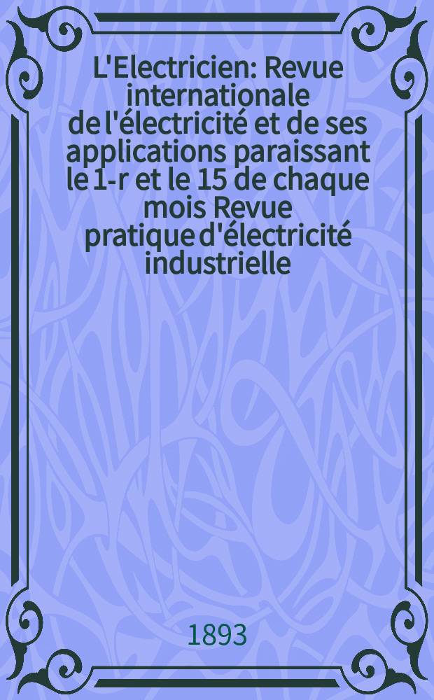 L'Electricien : Revue internationale de l'électricité et de ses applications paraissant le 1-r et le 15 de chaque mois Revue pratique d'électricité industrielle. Année13 1893, T.6, №145