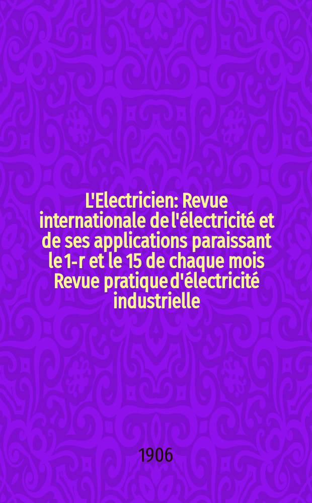 L'Electricien : Revue internationale de l'électricité et de ses applications paraissant le 1-r et le 15 de chaque mois Revue pratique d'électricité industrielle. Année26 1906, T.31, №790