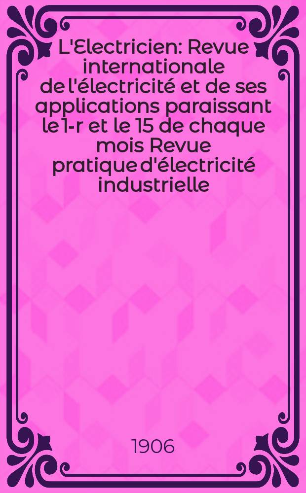 L'Electricien : Revue internationale de l'électricité et de ses applications paraissant le 1-r et le 15 de chaque mois Revue pratique d'électricité industrielle. Année26 1906, T.31, №792