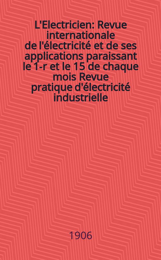 L'Electricien : Revue internationale de l'électricité et de ses applications paraissant le 1-r et le 15 de chaque mois Revue pratique d'électricité industrielle. Année26 1906, T.31, №796
