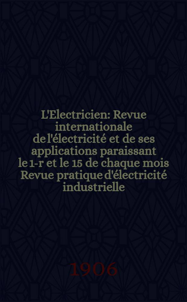 L'Electricien : Revue internationale de l'&eacute;lectricit&eacute; et de ses applications paraissant le 1-r et le 15 de chaque mois Revue pratique d'&eacute;lectricit&eacute; industrielle. Ann&eacute;e26 1906, T.31, №800