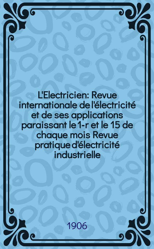L'Electricien : Revue internationale de l'&eacute;lectricit&eacute; et de ses applications paraissant le 1-r et le 15 de chaque mois Revue pratique d'&eacute;lectricit&eacute; industrielle. Ann&eacute;e26 1906, T.31, №801