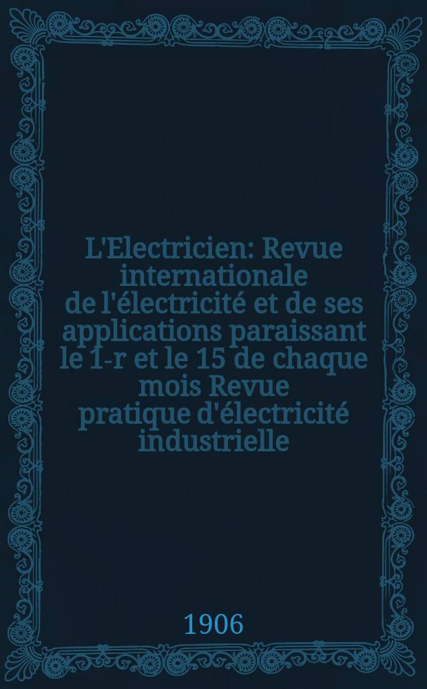 L'Electricien : Revue internationale de l'électricité et de ses applications paraissant le 1-r et le 15 de chaque mois Revue pratique d'électricité industrielle. Année26 1906, T.31, №804