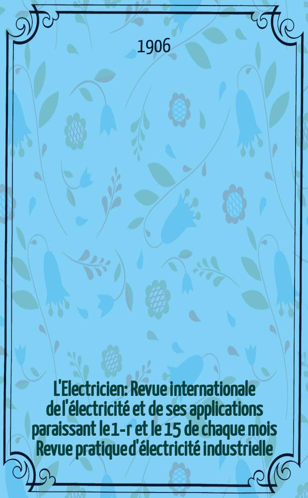L'Electricien : Revue internationale de l'&eacute;lectricit&eacute; et de ses applications paraissant le 1-r et le 15 de chaque mois Revue pratique d'&eacute;lectricit&eacute; industrielle. Ann&eacute;e26 1906, T.31, №808