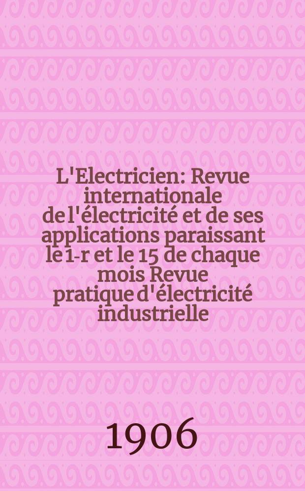 L'Electricien : Revue internationale de l'électricité et de ses applications paraissant le 1-r et le 15 de chaque mois Revue pratique d'électricité industrielle. Année26 1906, T.32, №824