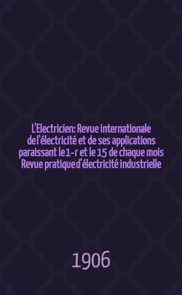 L'Electricien : Revue internationale de l'électricité et de ses applications paraissant le 1-r et le 15 de chaque mois Revue pratique d'électricité industrielle. Année26 1906, T.32, №825