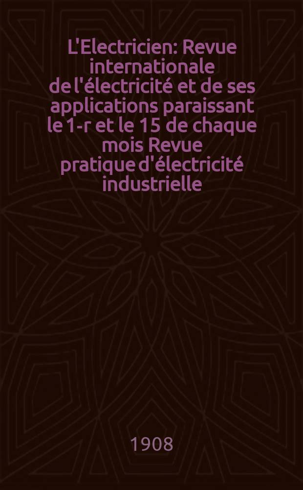 L'Electricien : Revue internationale de l'électricité et de ses applications paraissant le 1-r et le 15 de chaque mois Revue pratique d'électricité industrielle. Année28 1908, T.36, №933