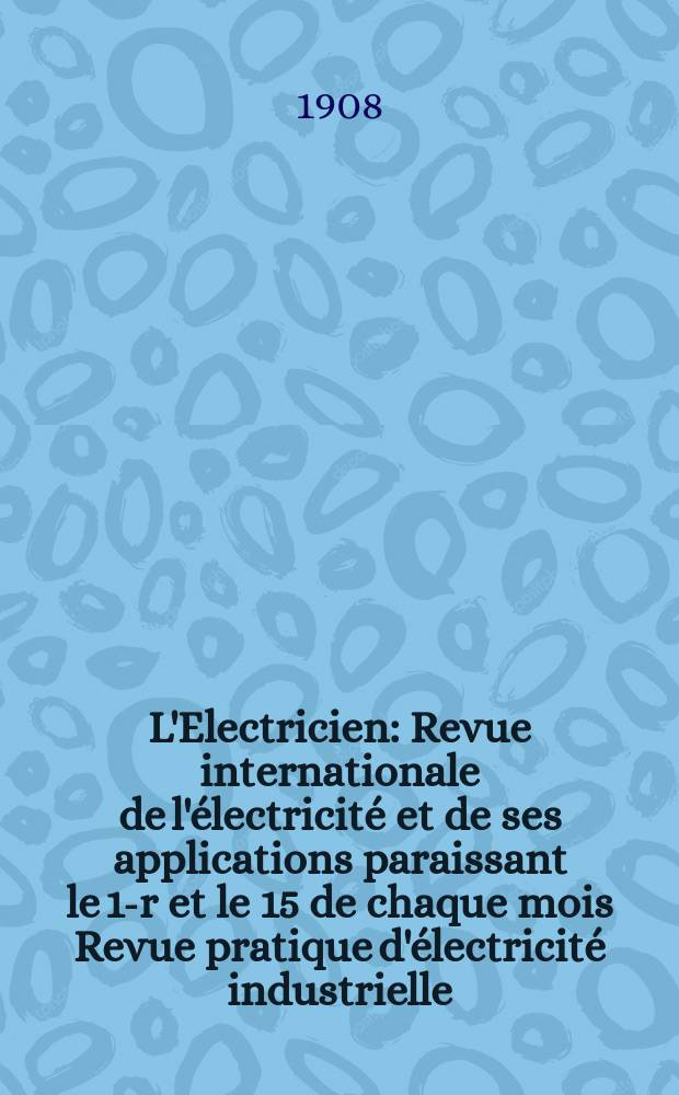 L'Electricien : Revue internationale de l'électricité et de ses applications paraissant le 1-r et le 15 de chaque mois Revue pratique d'électricité industrielle. Année28 1908, T.36, №936