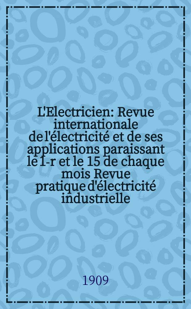 L'Electricien : Revue internationale de l'électricité et de ses applications paraissant le 1-r et le 15 de chaque mois Revue pratique d'électricité industrielle. Année29 1909, T.37, №943
