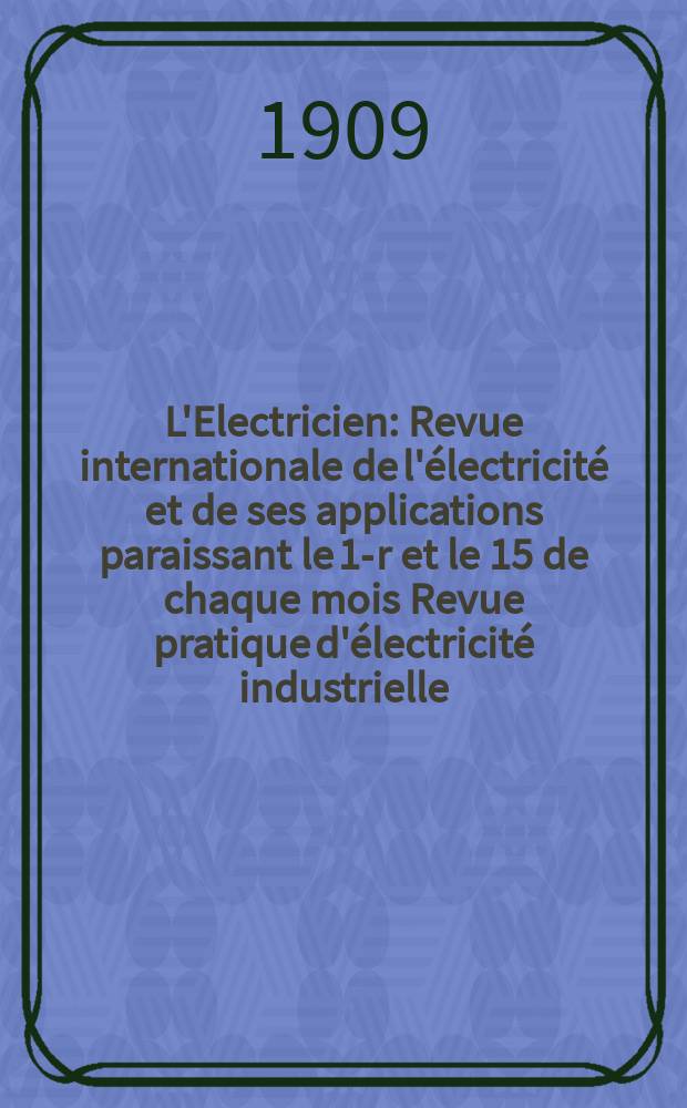 L'Electricien : Revue internationale de l'électricité et de ses applications paraissant le 1-r et le 15 de chaque mois Revue pratique d'électricité industrielle. Année29 1909, T.37, №949