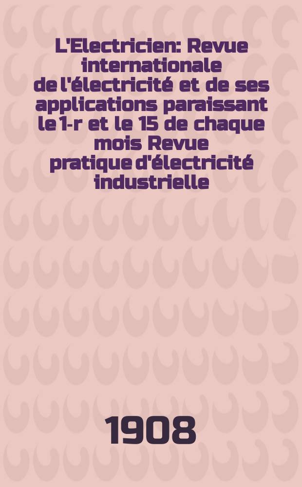 L'Electricien : Revue internationale de l'électricité et de ses applications paraissant le 1-r et le 15 de chaque mois Revue pratique d'électricité industrielle. Année28 1908, T.36, №928