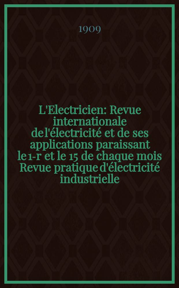 L'Electricien : Revue internationale de l'électricité et de ses applications paraissant le 1-r et le 15 de chaque mois Revue pratique d'électricité industrielle. Année29 1909, T.38, №981