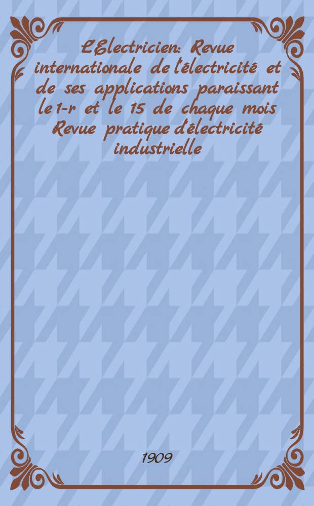 L'Electricien : Revue internationale de l'électricité et de ses applications paraissant le 1-r et le 15 de chaque mois Revue pratique d'électricité industrielle. Année29 1909, T.38, №986