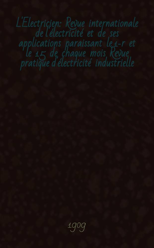 L'Electricien : Revue internationale de l'électricité et de ses applications paraissant le 1-r et le 15 de chaque mois Revue pratique d'électricité industrielle. Année29 1909, T.38, №991