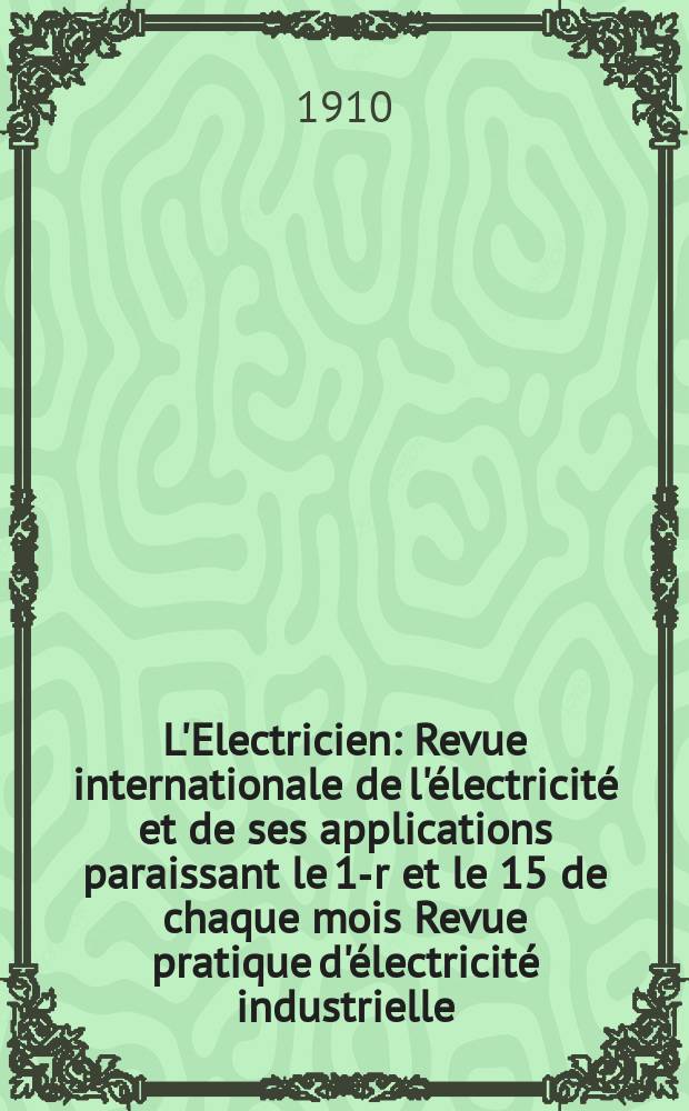 L'Electricien : Revue internationale de l'électricité et de ses applications paraissant le 1-r et le 15 de chaque mois Revue pratique d'électricité industrielle. Année30 1910, T.39, №1007