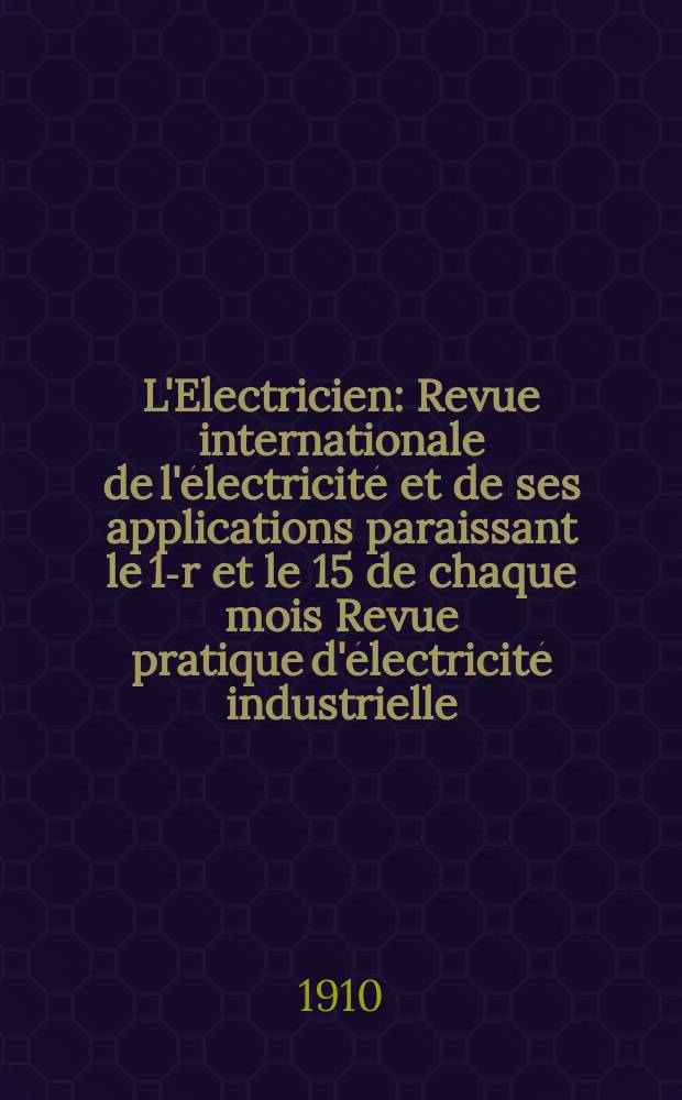 L'Electricien : Revue internationale de l'électricité et de ses applications paraissant le 1-r et le 15 de chaque mois Revue pratique d'électricité industrielle. Année30 1910, T.39, №1014