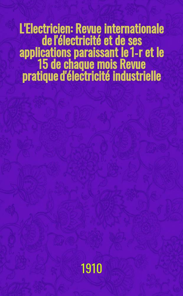 L'Electricien : Revue internationale de l'&eacute;lectricit&eacute; et de ses applications paraissant le 1-r et le 15 de chaque mois Revue pratique d'&eacute;lectricit&eacute; industrielle. Ann&eacute;e30 1910, T.40, №1018