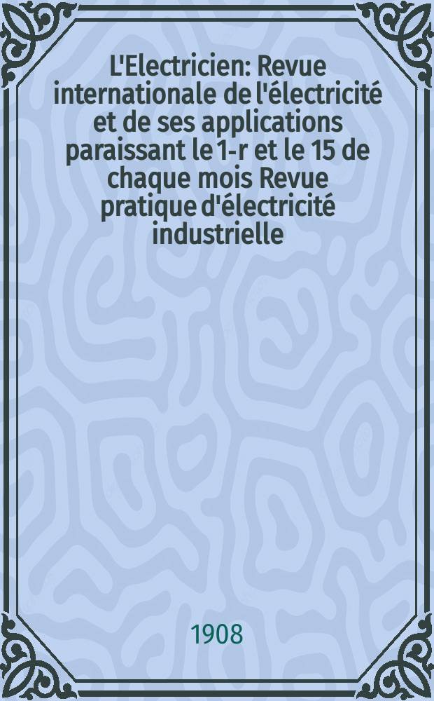 L'Electricien : Revue internationale de l'électricité et de ses applications paraissant le 1-r et le 15 de chaque mois Revue pratique d'électricité industrielle. Année28 1908, T.36, №921