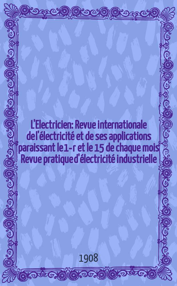 L'Electricien : Revue internationale de l'&eacute;lectricit&eacute; et de ses applications paraissant le 1-r et le 15 de chaque mois Revue pratique d'&eacute;lectricit&eacute; industrielle. Ann&eacute;e28 1908, T.36, №915