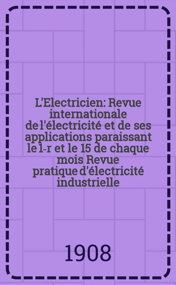 L'Electricien : Revue internationale de l'électricité et de ses applications paraissant le 1-r et le 15 de chaque mois Revue pratique d'électricité industrielle. Année28 1908, T.36, №914