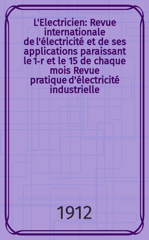 L'Electricien : Revue internationale de l'électricité et de ses applications paraissant le 1-r et le 15 de chaque mois Revue pratique d'électricité industrielle. Année32 1912, T.44, №1129