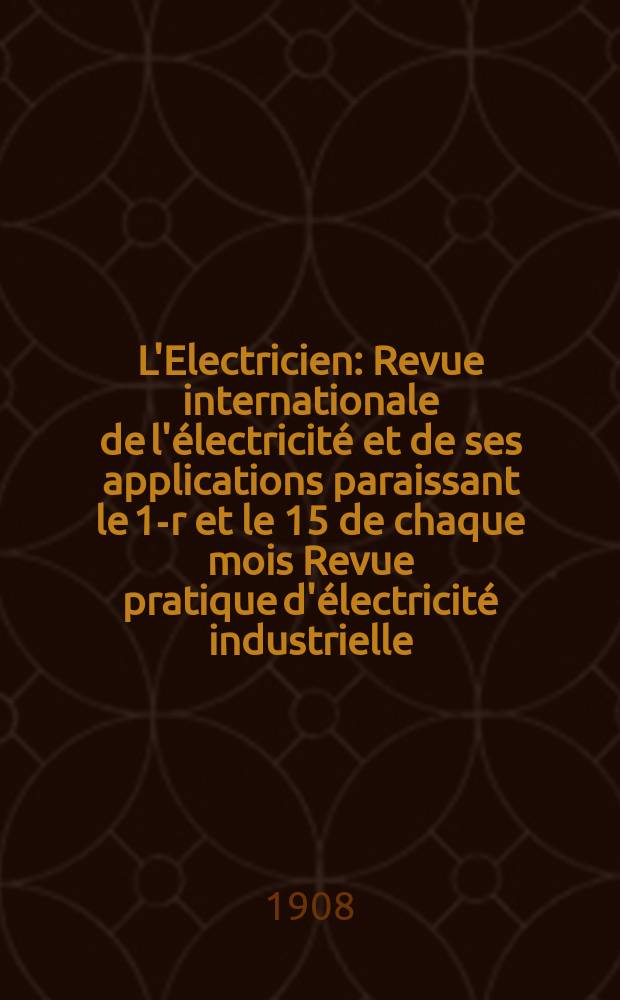 L'Electricien : Revue internationale de l'électricité et de ses applications paraissant le 1-r et le 15 de chaque mois Revue pratique d'électricité industrielle. Année28 1908, T.35, №908